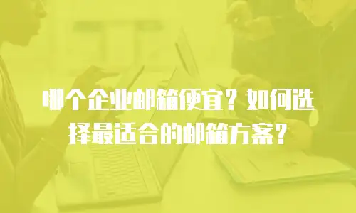 哪个企业邮箱便宜？如何选择最适合的邮箱方案？