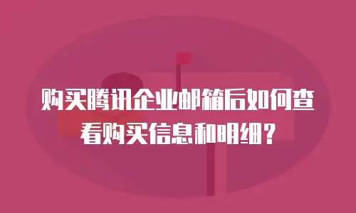 购买腾讯企业邮箱后如何查看购买信息和明细?