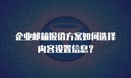企业邮箱报价方案如何选择内容设置信息？