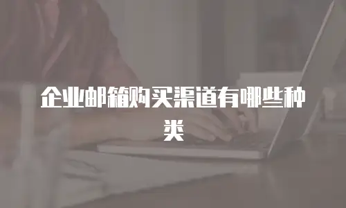 企业邮箱购买渠道有哪些种类