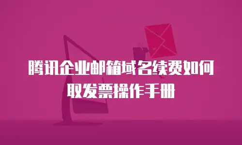 腾讯企业邮箱域名续费如何取发票操作手册