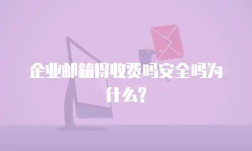 企业邮箱得收费吗安全吗为什么?