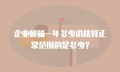企业邮箱一年多少价格算正常范围的是多少？