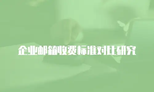 企业邮箱收费标准对比研究