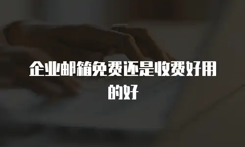企业邮箱免费还是收费好用的好
