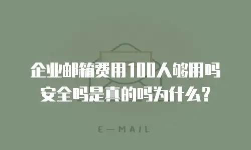 企业邮箱费用100人够用吗安全吗是真的吗为什么?