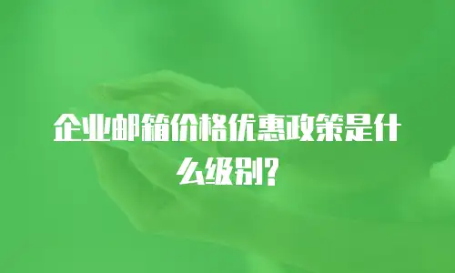 企业邮箱价格优惠政策是什么级别?
