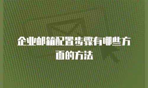 企业邮箱配置步骤有哪些方面的方法