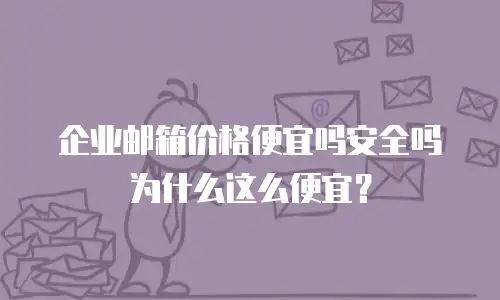 企业邮箱价格便宜吗安全吗为什么这么便宜？