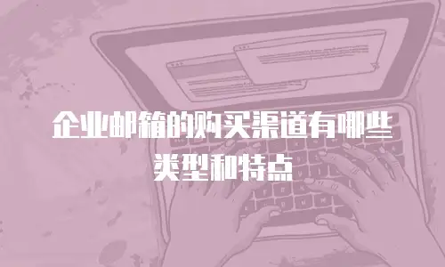 企业邮箱的购买渠道有哪些类型和特点