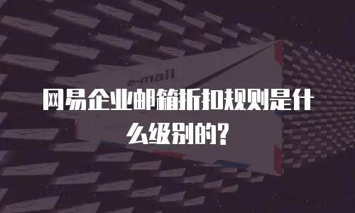 网易企业邮箱折扣规则是什么级别的?
