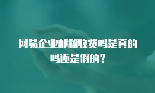网易企业邮箱收费吗是真的吗还是假的?