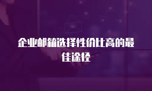 企业邮箱选择性价比高的最佳途径