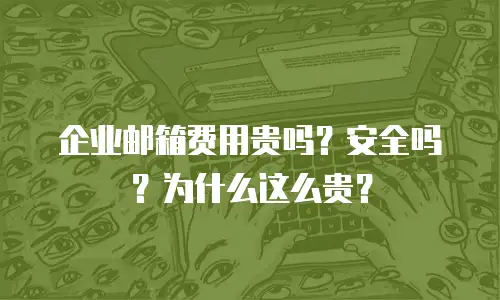 企业邮箱费用贵吗？安全吗？为什么这么贵？