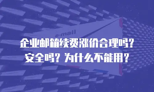 企业邮箱续费涨价合理吗？安全吗？为什么不能用？