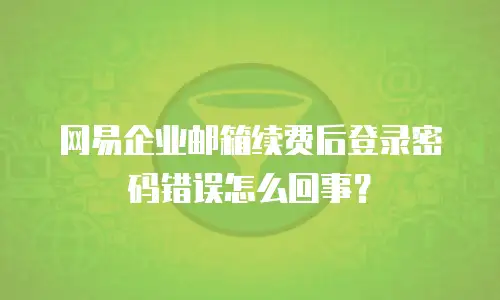 网易企业邮箱续费后登录密码错误怎么回事？