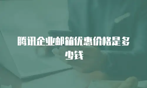 腾讯企业邮箱优惠价格是多少钱