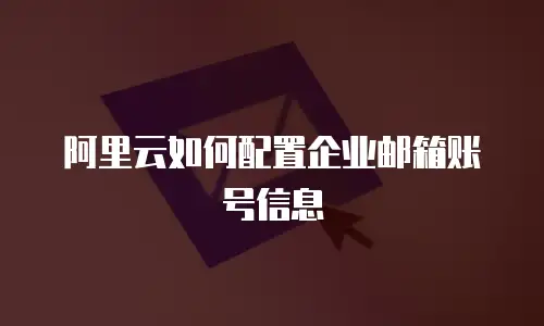 阿里云如何配置企业邮箱账号信息