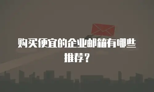 购买便宜的企业邮箱有哪些推荐？