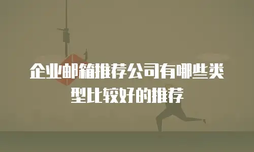 企业邮箱推荐公司有哪些类型比较好的推荐