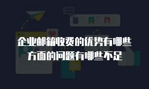 企业邮箱收费的优势有哪些方面的问题有哪些不足