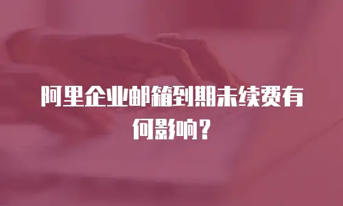 阿里企业邮箱到期未续费有何影响？