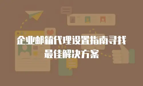  企业邮箱代理设置指南寻找最佳解决方案