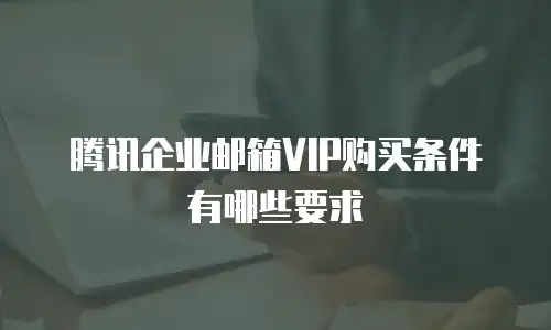 腾讯企业邮箱VIP购买条件有哪些要求