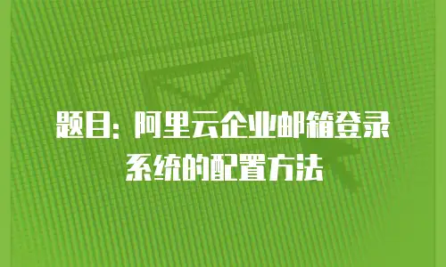 题目: 阿里云企业邮箱登录系统的配置方法