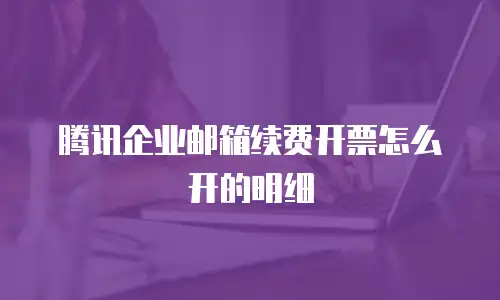 腾讯企业邮箱续费开票怎么开的明细