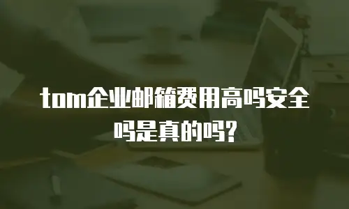 tom企业邮箱费用高吗安全吗是真的吗?