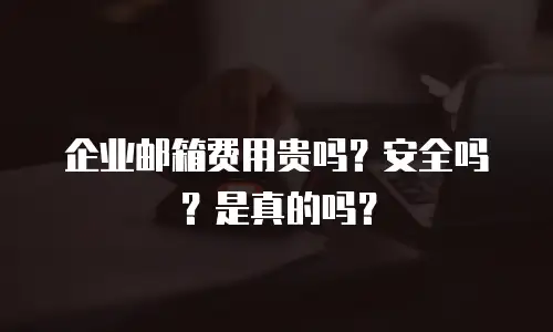 企业邮箱费用贵吗?安全吗?是真的吗?