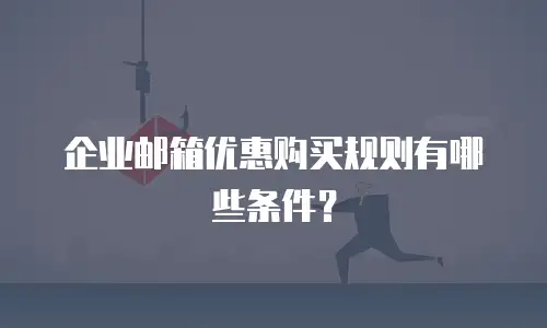 企业邮箱优惠购买规则有哪些条件？