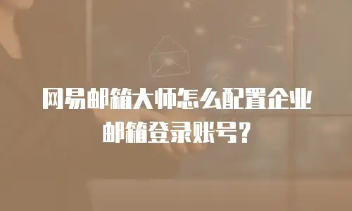 网易邮箱大师怎么配置企业邮箱登录账号?