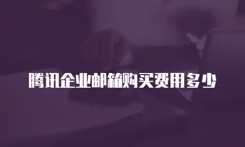 腾讯企业邮箱购买费用多少