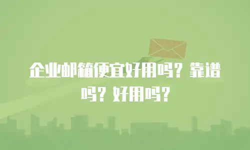 企业邮箱便宜好用吗?靠谱吗?好用吗?