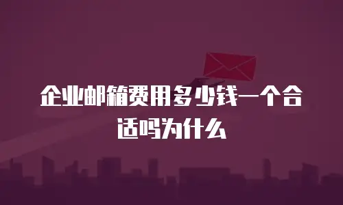 企业邮箱费用多少钱一个合适吗为什么