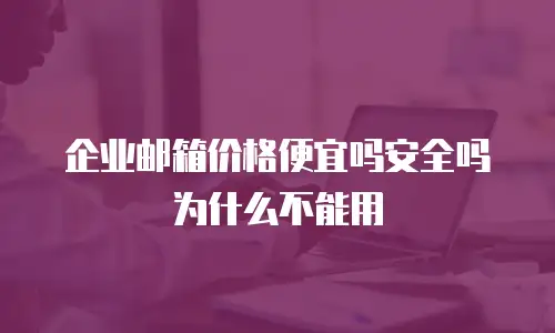 企业邮箱价格便宜吗安全吗为什么不能用