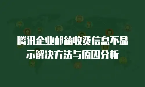 腾讯企业邮箱收费信息不显示解决方法与原因分析