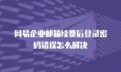  网易企业邮箱续费后登录密码错误怎么解决