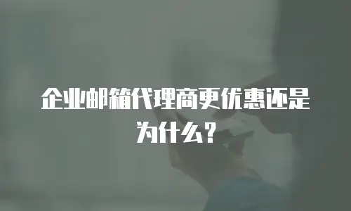 企业邮箱代理商更优惠还是为什么？