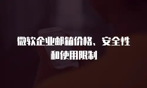 微软企业邮箱价格、安全性和使用限制
