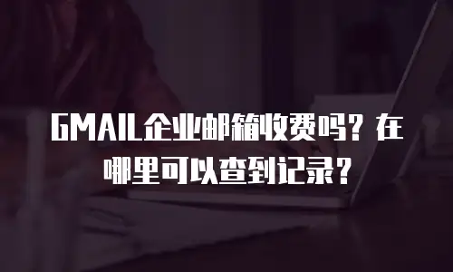 GMAIL企业邮箱收费吗？在哪里可以查到记录？