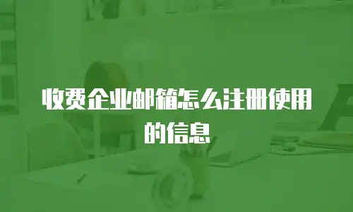 收费企业邮箱怎么注册使用的信息