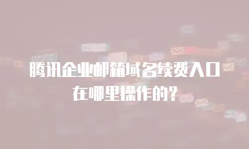 腾讯企业邮箱域名续费入口在哪里操作的？