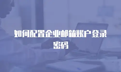 如何配置企业邮箱账户登录密码