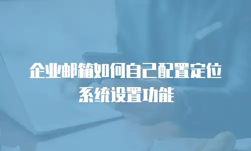 企业邮箱如何自己配置定位系统设置功能