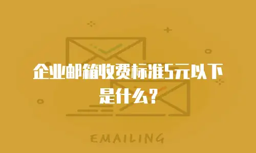 企业邮箱收费标准5元以下是什么？