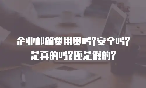 企业邮箱费用贵吗?安全吗?是真的吗?还是假的?