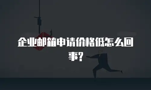 企业邮箱申请价格低怎么回事?